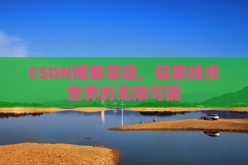 CSDN博客草稿,探索技术世界的无限可能 CSDN博客草稿,探索技术世界的无限可能