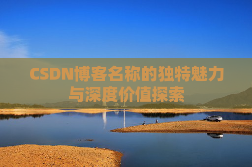 CSDN博客名称的独特魅力与深度价值探索 CSDN博客名称的独特魅力与深度价值探索